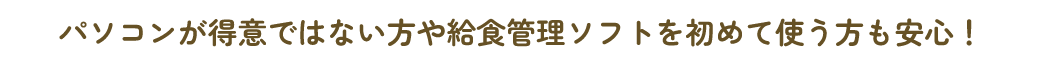 パソコンが得意ではない方や給食管理ソフトを使ったことがない方も安心！