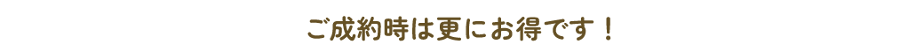 ご成約時はさらにお得に！